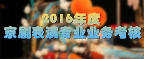 美女爽逼鸡巴视频免费国家京剧院2016年度京剧表演专业业务考...